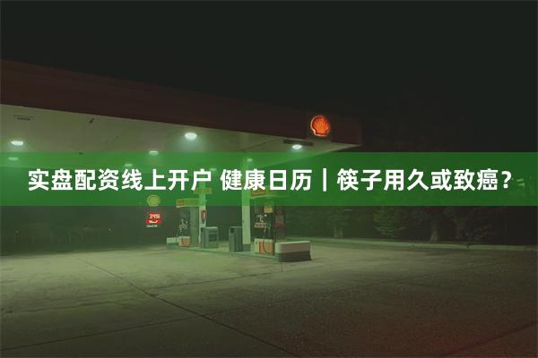 实盘配资线上开户 健康日历｜筷子用久或致癌？