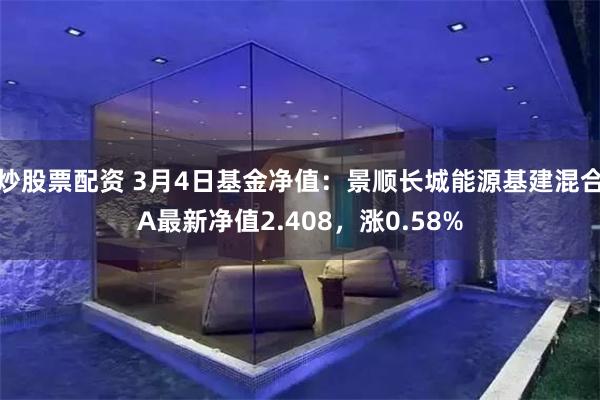 炒股票配资 3月4日基金净值：景顺长城能源基建混合A最新净值2.408，涨0.58%