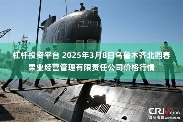 杠杆投资平台 2025年3月8日乌鲁木齐北园春果业经营管理有限责任公司价格行情