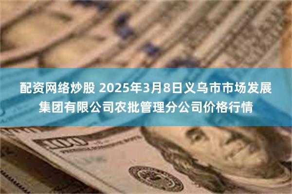 配资网络炒股 2025年3月8日义乌市市场发展集团有限公司农批管理分公司价格行情