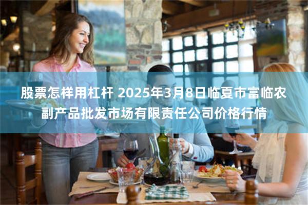 股票怎样用杠杆 2025年3月8日临夏市富临农副产品批发市场有限责任公司价格行情