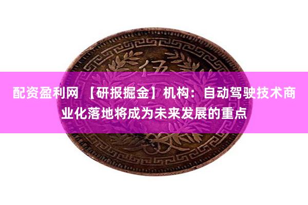 配资盈利网 【研报掘金】机构：自动驾驶技术商业化落地将成为未来发展的重点