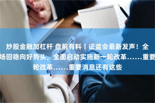 炒股金融加杠杆 盘前有料丨证监会最新发声！全力巩固资本市场回稳向好势头，全面启动实施新一轮改革……重要消息还有这些