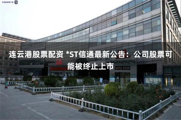 连云港股票配资 *ST信通最新公告：公司股票可能被终止上市