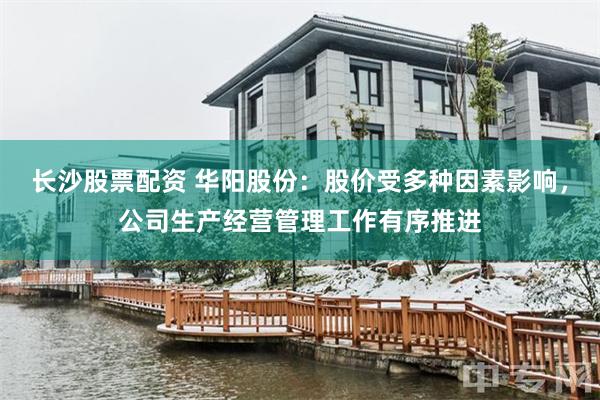 长沙股票配资 华阳股份：股价受多种因素影响，公司生产经营管理工作有序推进