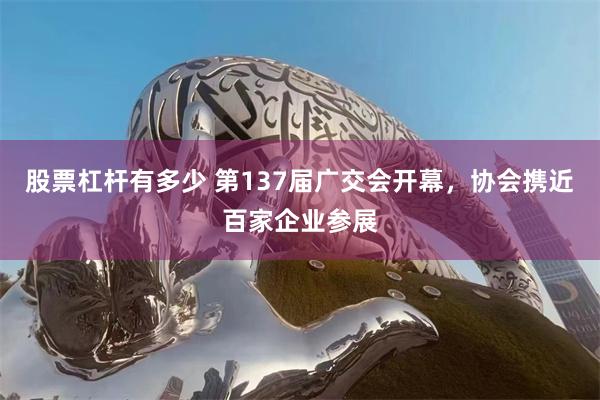 股票杠杆有多少 第137届广交会开幕，协会携近百家企业参展