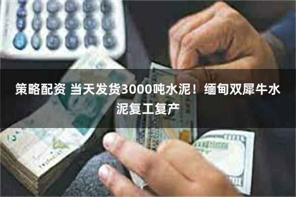 策略配资 当天发货3000吨水泥！缅甸双犀牛水泥复工复产