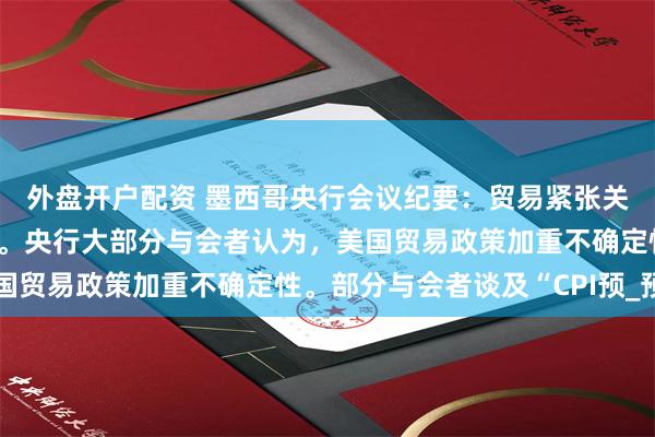 外盘开户配资 墨西哥央行会议纪要：贸易紧张关系可能会造成通胀压力。央行大部分与会者认为，美国贸易政策加重不确定性。部分与会者谈及“CPI预_预期