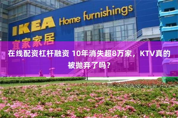 在线配资杠杆融资 10年消失超8万家，KTV真的被抛弃了吗？