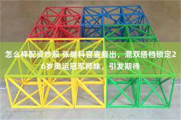 怎么样配资炒股 张继科官宣复出，混双搭档锁定26岁奥运冠军师妹，引发期待