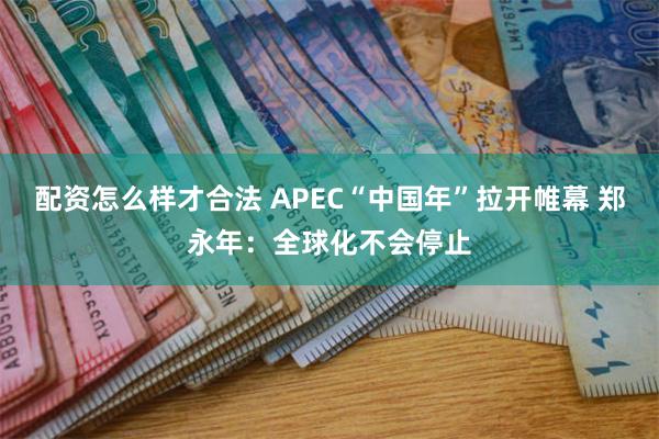 配资怎么样才合法 APEC“中国年”拉开帷幕 郑永年：全球化不会停止
