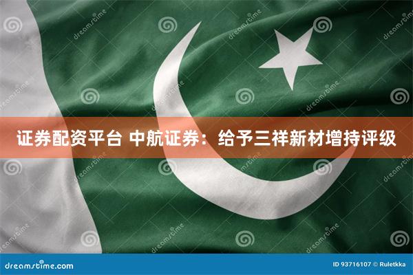 证券配资平台 中航证券:给予三祥新材增持评级