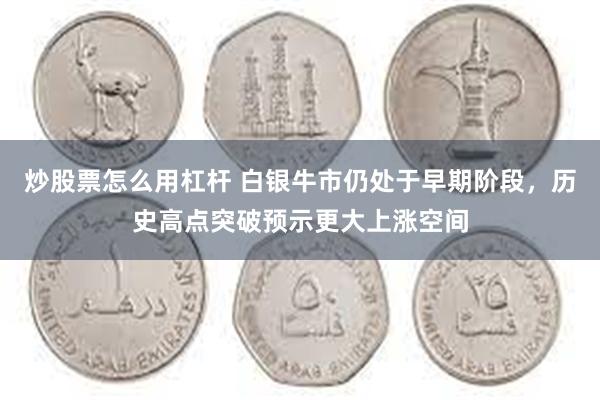 炒股票怎么用杠杆 白银牛市仍处于早期阶段，历史高点突破预示更大上涨空间